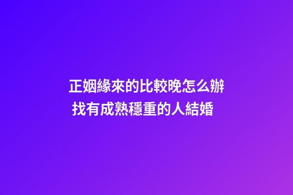 正姻緣來的比較晚怎么辦 找有成熟穩重的人結婚